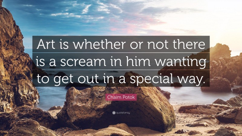 Chaim Potok Quote: “Art is whether or not there is a scream in him wanting to get out in a special way.”