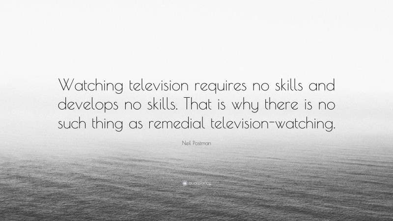 Neil Postman Quote: “Watching television requires no skills and develops no skills. That is why there is no such thing as remedial television-watching.”