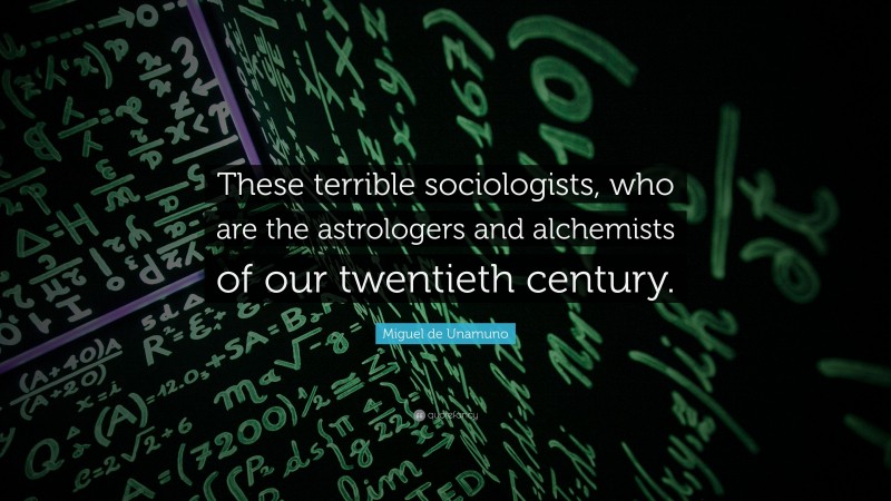 Miguel de Unamuno Quote: “These terrible sociologists, who are the astrologers and alchemists of our twentieth century.”