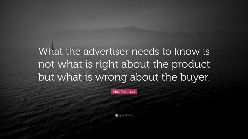 Neil Postman Quote: “What the advertiser needs to know is not what is right about the product but what is wrong about the buyer.”