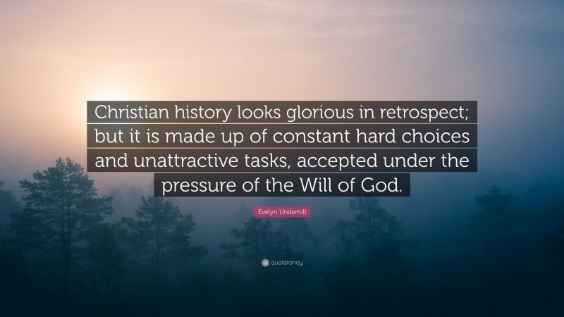 Evelyn Underhill Quote: “Christian history looks glorious in retrospect; but it is made up of constant hard choices and unattractive tasks, accepted under the pressure of the Will of God.”