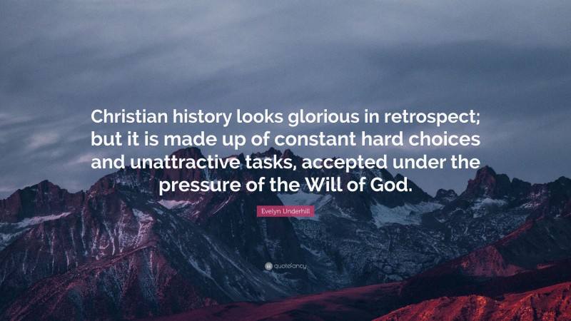 Evelyn Underhill Quote: “Christian history looks glorious in retrospect; but it is made up of constant hard choices and unattractive tasks, accepted under the pressure of the Will of God.”