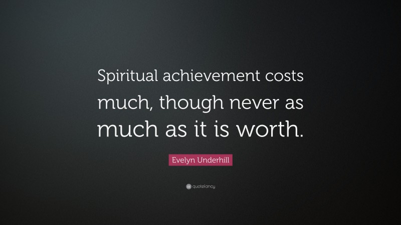 Evelyn Underhill Quote: “Spiritual achievement costs much, though never as much as it is worth.”