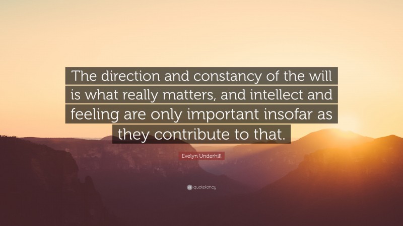 Evelyn Underhill Quote: “The direction and constancy of the will is what really matters, and intellect and feeling are only important insofar as they contribute to that.”