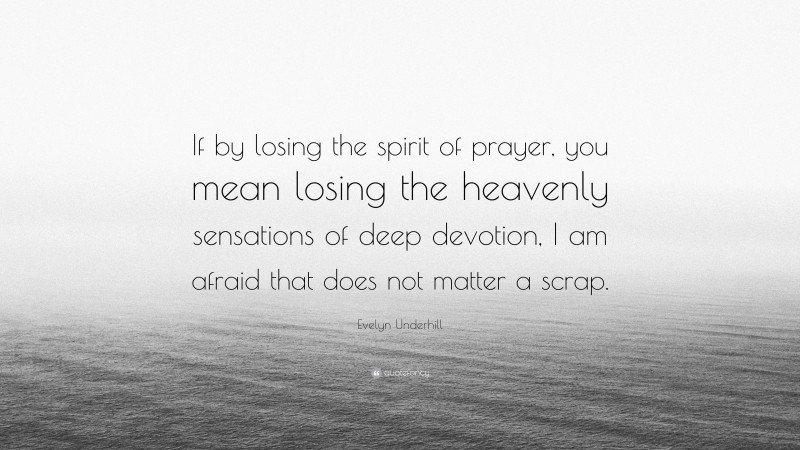 Evelyn Underhill Quote: “If by losing the spirit of prayer, you mean losing the heavenly sensations of deep devotion, I am afraid that does not matter a scrap.”
