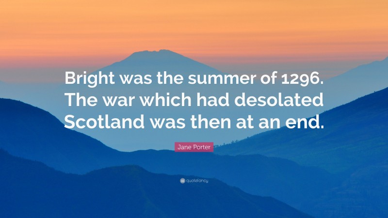 Jane Porter Quote: “Bright was the summer of 1296. The war which had desolated Scotland was then at an end.”