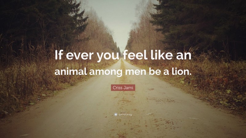 Criss Jami Quote: “If ever you feel like an animal among men be a lion.”