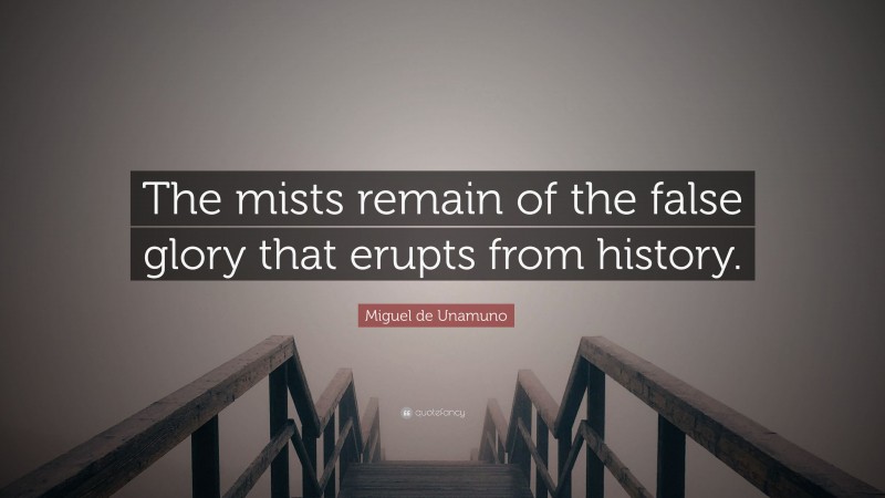 Miguel de Unamuno Quote: “The mists remain of the false glory that erupts from history.”