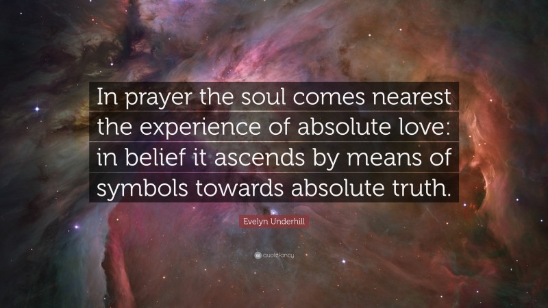 Evelyn Underhill Quote: “In prayer the soul comes nearest the experience of absolute love: in belief it ascends by means of symbols towards absolute truth.”
