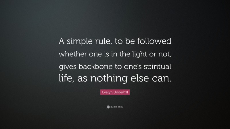 Evelyn Underhill Quote: “A simple rule, to be followed whether one is in the light or not, gives backbone to one’s spiritual life, as nothing else can.”