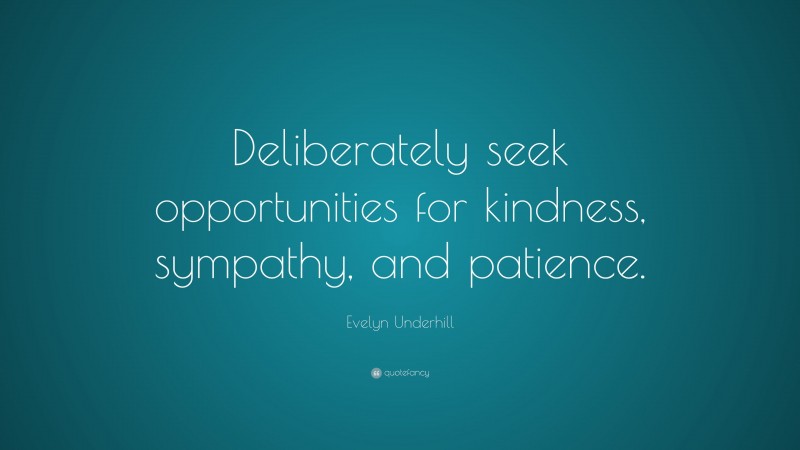 Evelyn Underhill Quote: “Deliberately seek opportunities for kindness, sympathy, and patience.”