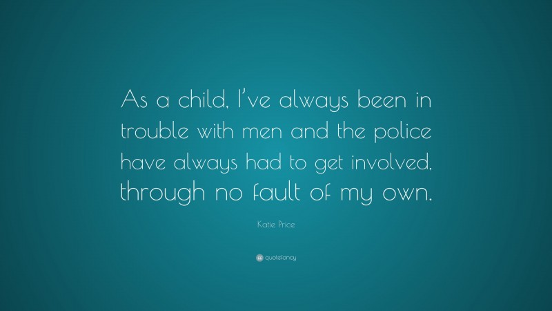 Katie Price Quote: “As a child, I’ve always been in trouble with men and the police have always had to get involved, through no fault of my own.”