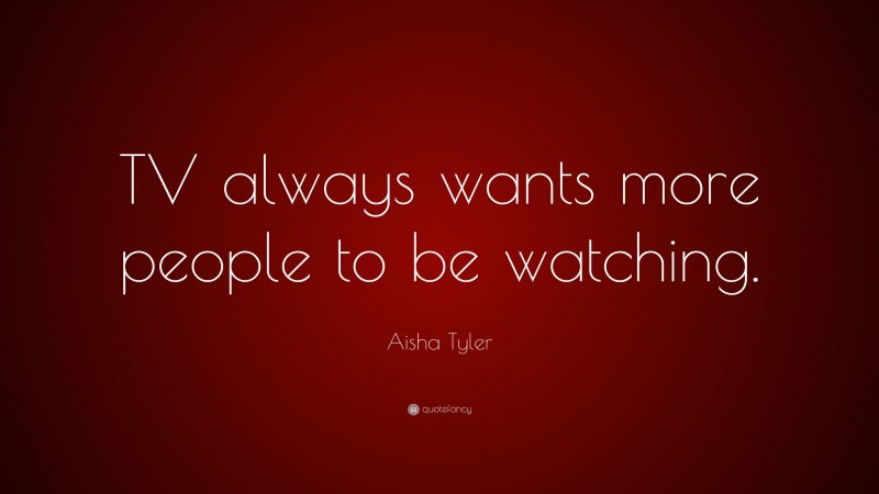 Aisha Tyler Quote: “TV always wants more people to be watching.”