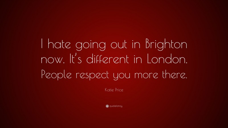 Katie Price Quote: “I hate going out in Brighton now. It’s different in London. People respect you more there.”