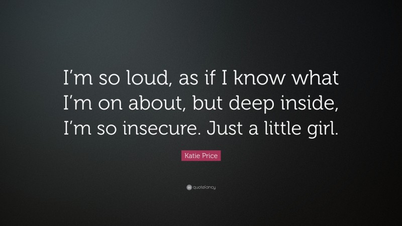 Katie Price Quote: “I’m so loud, as if I know what I’m on about, but deep inside, I’m so insecure. Just a little girl.”