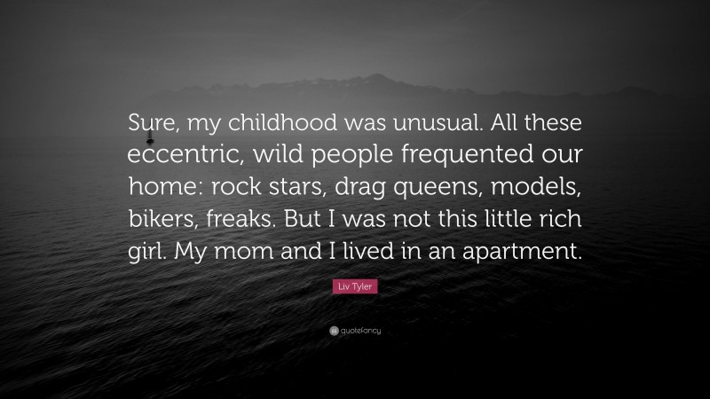 Liv Tyler Quote: “Sure, my childhood was unusual. All these eccentric, wild people frequented our home: rock stars, drag queens, models, bikers, freaks. But I was not this little rich girl. My mom and I lived in an apartment.”