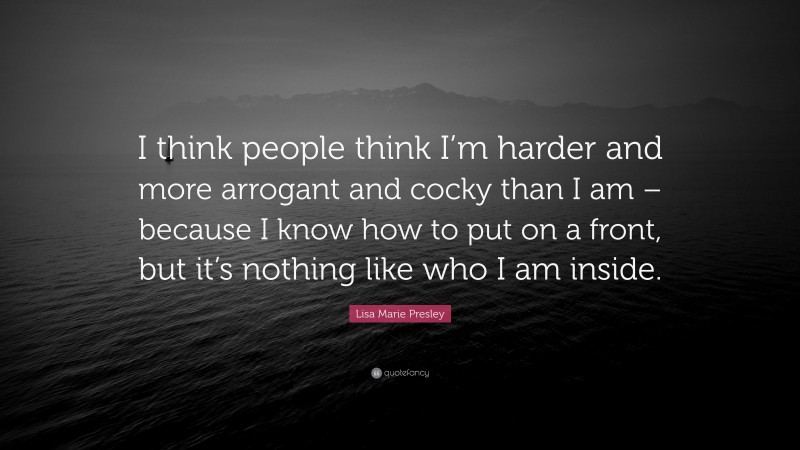 Lisa Marie Presley Quote: “I think people think I’m harder and more arrogant and cocky than I am – because I know how to put on a front, but it’s nothing like who I am inside.”