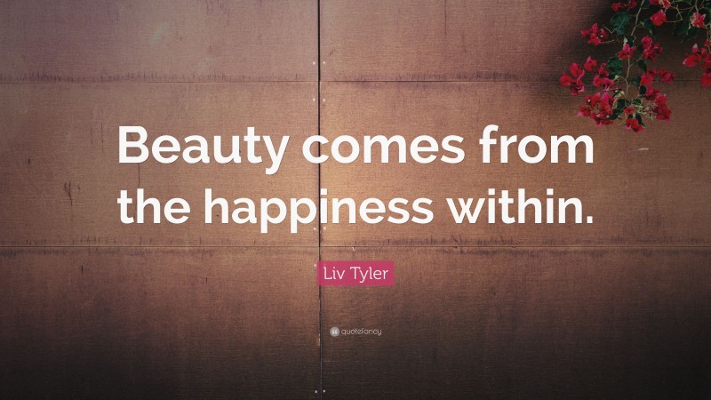Liv Tyler Quote: “Beauty comes from the happiness within.”