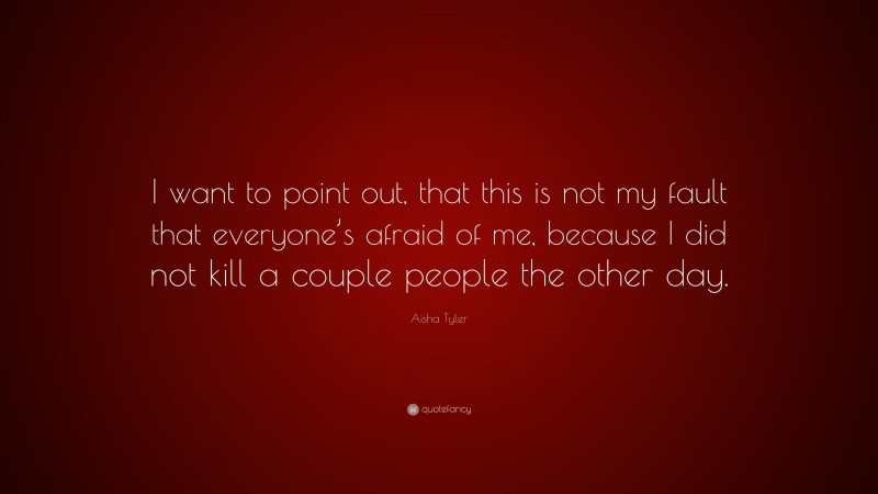 Aisha Tyler Quote: “I want to point out, that this is not my fault that everyone’s afraid of me, because I did not kill a couple people the other day.”