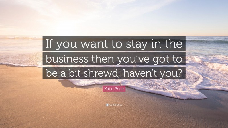 Katie Price Quote: “If you want to stay in the business then you’ve got to be a bit shrewd, haven’t you?”