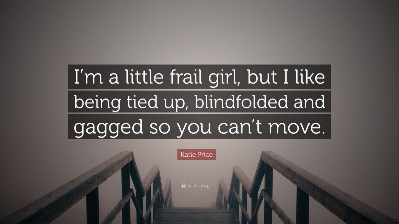 Katie Price Quote: “I’m a little frail girl, but I like being tied up, blindfolded and gagged so you can’t move.”