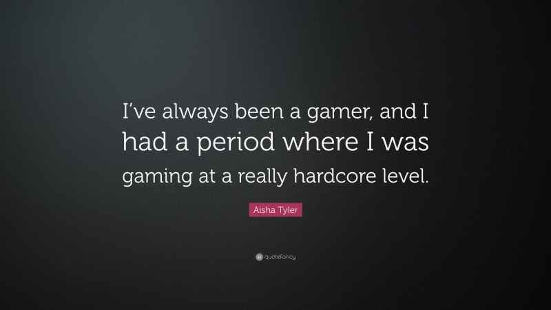 Aisha Tyler Quote: “I’ve always been a gamer, and I had a period where I was gaming at a really hardcore level.”