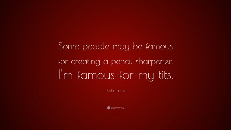 Katie Price Quote: “Some people may be famous for creating a pencil sharpener. I’m famous for my tits.”
