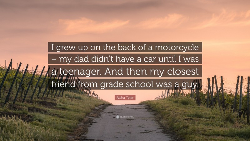 Aisha Tyler Quote: “I grew up on the back of a motorcycle – my dad didn’t have a car until I was a teenager. And then my closest friend from grade school was a guy.”
