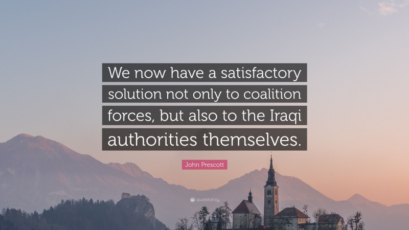 John Prescott Quote: “We now have a satisfactory solution not only to coalition forces, but also to the Iraqi authorities themselves.”