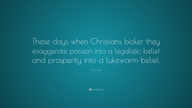 Criss Jami Quote: “These days when Christians bicker they exaggerate passion into a legalistic belief and prosperity into a lukewarm belief.”