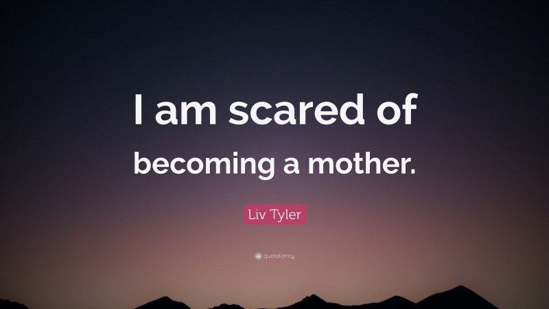 Liv Tyler Quote: “I am scared of becoming a mother.”