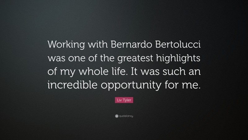 Liv Tyler Quote: “Working with Bernardo Bertolucci was one of the greatest highlights of my whole life. It was such an incredible opportunity for me.”