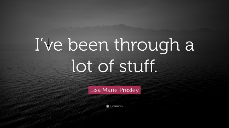 Lisa Marie Presley Quote: “I’ve been through a lot of stuff.”