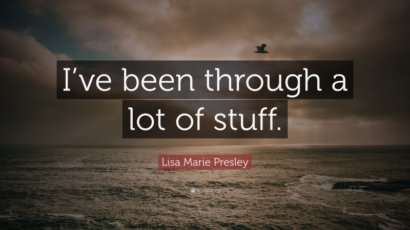 Lisa Marie Presley Quote: “I’ve been through a lot of stuff.”