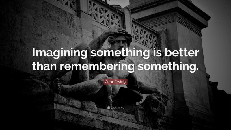 John Irving Quote: “Imagining something is better than remembering something.”