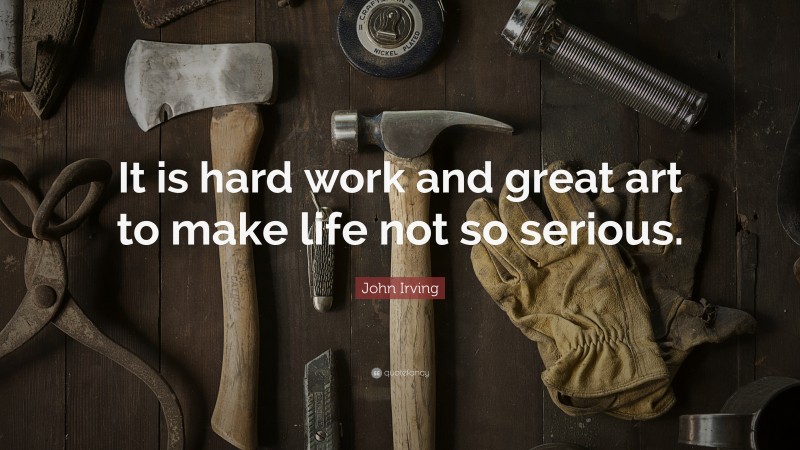 John Irving Quote: “It is hard work and great art to make life not so serious.”