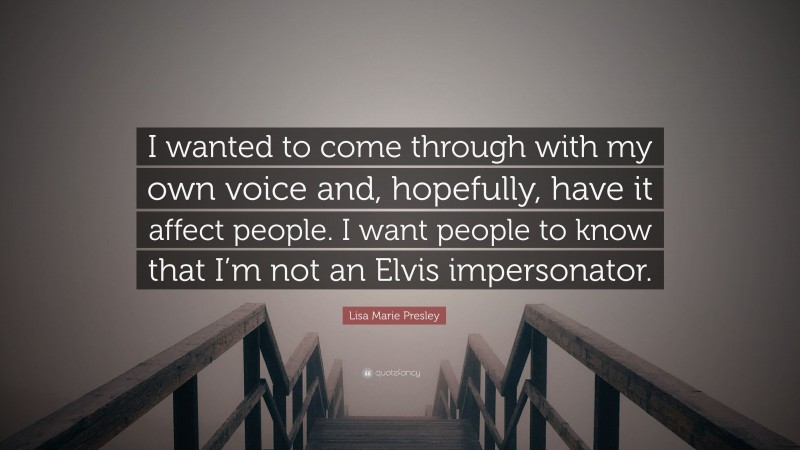 Lisa Marie Presley Quote: “I wanted to come through with my own voice and, hopefully, have it affect people. I want people to know that I’m not an Elvis impersonator.”