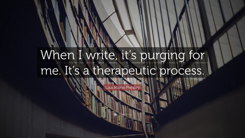 Lisa Marie Presley Quote: “When I write, it’s purging for me. It’s a therapeutic process.”