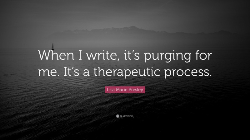 Lisa Marie Presley Quote: “When I write, it’s purging for me. It’s a therapeutic process.”