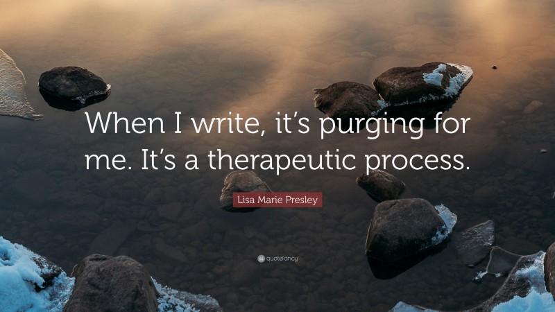 Lisa Marie Presley Quote: “When I write, it’s purging for me. It’s a therapeutic process.”