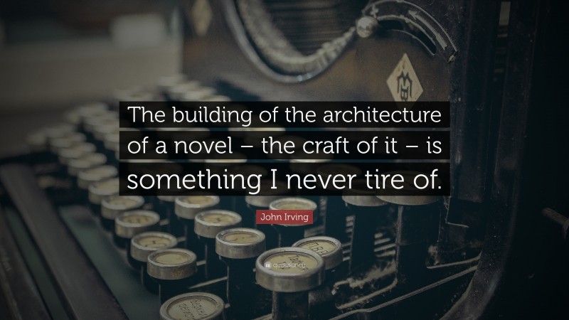 John Irving Quote: “The building of the architecture of a novel – the craft of it – is something I never tire of.”