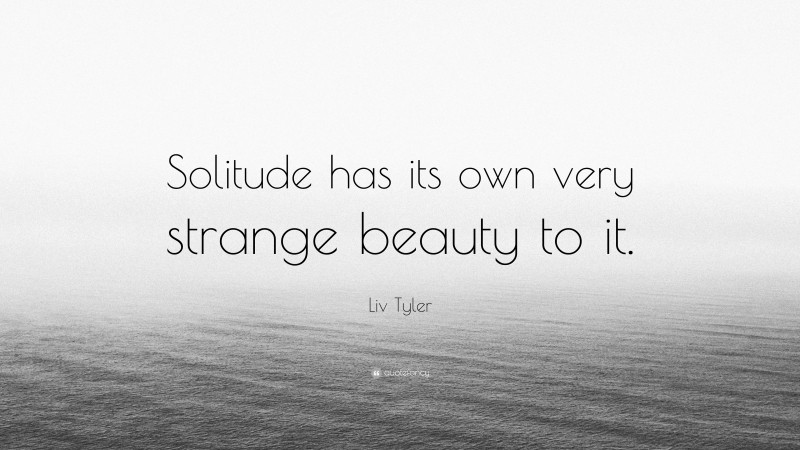 Liv Tyler Quote: “Solitude has its own very strange beauty to it.”