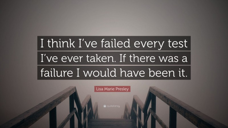 Lisa Marie Presley Quote: “I think I’ve failed every test I’ve ever taken. If there was a failure I would have been it.”