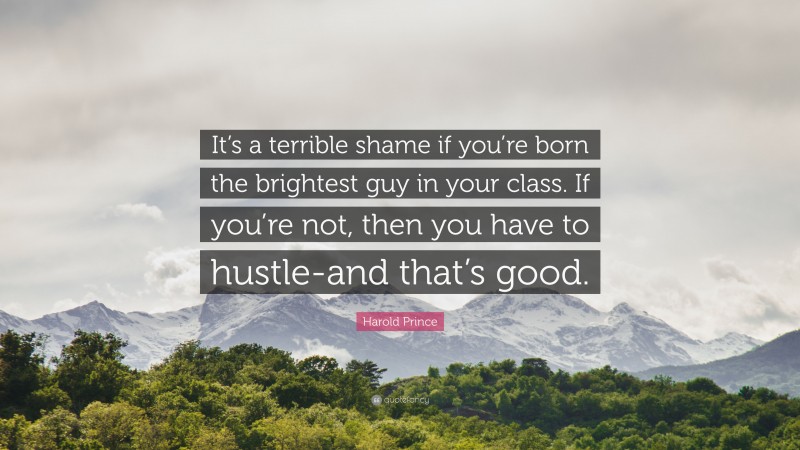 Harold Prince Quote: “It’s a terrible shame if you’re born the brightest guy in your class. If you’re not, then you have to hustle-and that’s good.”