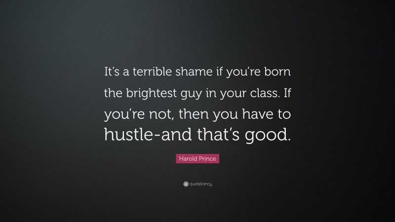 Harold Prince Quote: “It’s a terrible shame if you’re born the brightest guy in your class. If you’re not, then you have to hustle-and that’s good.”