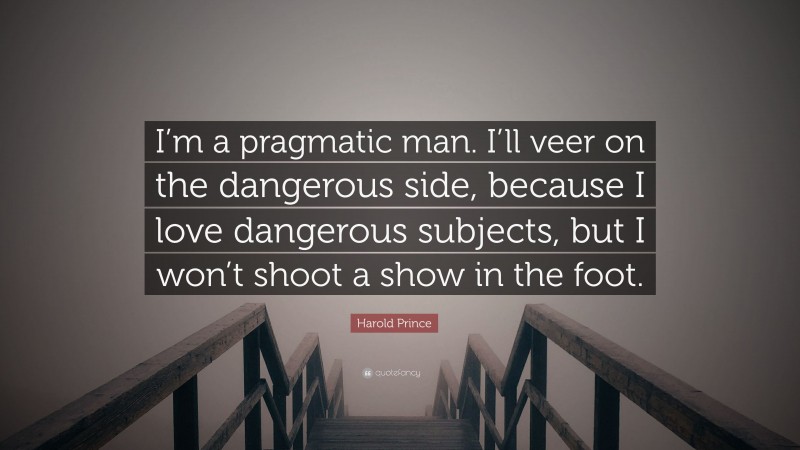Harold Prince Quote: “I’m a pragmatic man. I’ll veer on the dangerous side, because I love dangerous subjects, but I won’t shoot a show in the foot.”