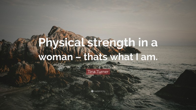 Tina Turner Quote: “Physical strength in a woman – thats what I am.”