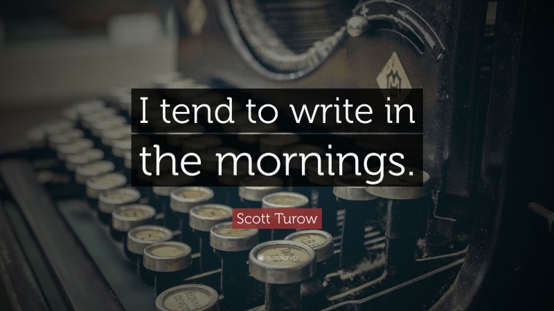 Scott Turow Quote: “I tend to write in the mornings.”
