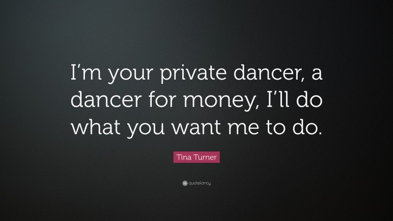 Tina Turner Quote: “I’m your private dancer, a dancer for money, I’ll do what you want me to do.”