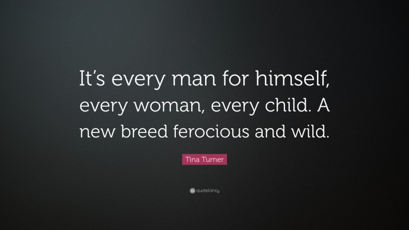 Tina Turner Quote: “It’s every man for himself, every woman, every child. A new breed ferocious and wild.”